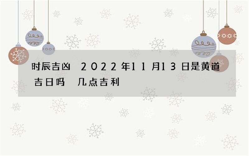 时辰吉凶 2022年11月13日是黄道吉日吗 几点吉利